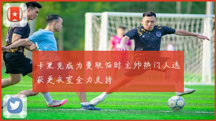 卡里克成为曼联临时主帅热门人选获更衣室全力支持