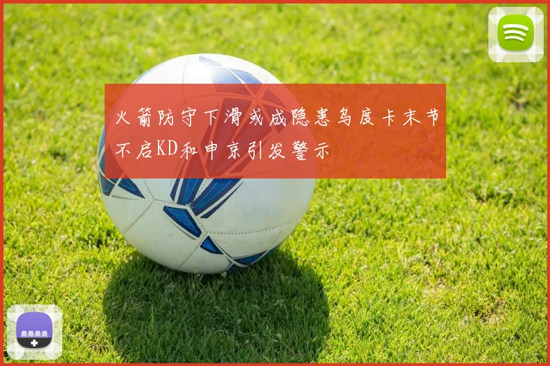 火箭防守下滑或成隐患乌度卡末节不启KD和申京引发警示