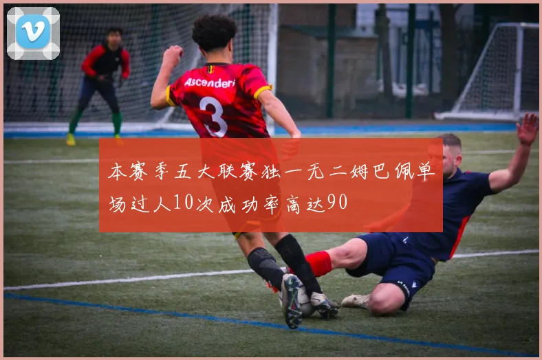 本赛季五大联赛独一无二姆巴佩单场过人10次成功率高达90