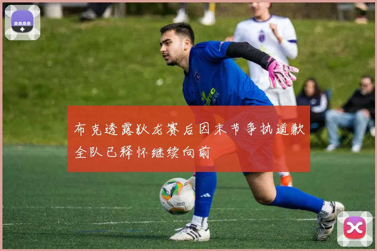 布克透露狄龙赛后因末节争执道歉全队已释怀继续向前