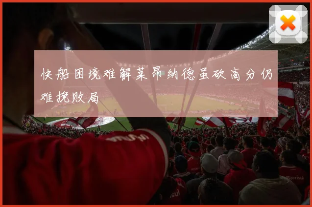 快船困境难解莱昂纳德虽砍高分仍难挽败局