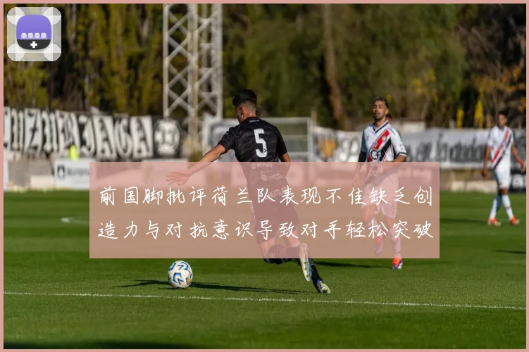 前国脚批评荷兰队表现不佳缺乏创造力与对抗意识导致对手轻松突破