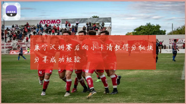 康宁汉姆赛后向小卡请教得分秘诀分享成功经验