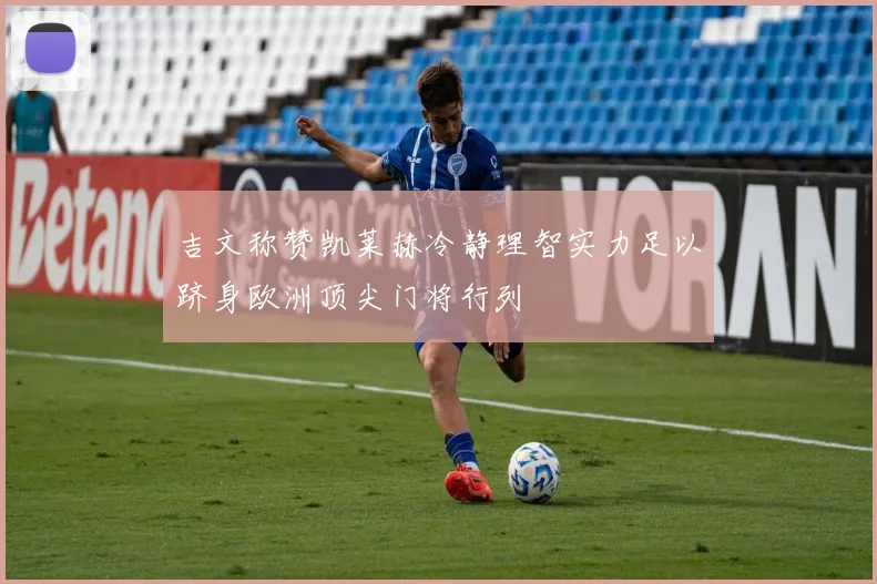 吉文称赞凯莱赫冷静理智实力足以跻身欧洲顶尖门将行列