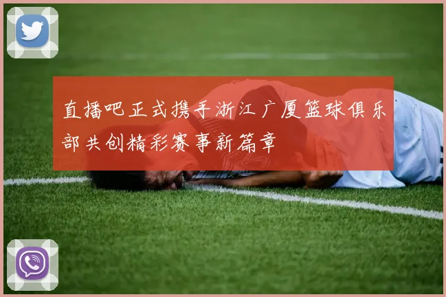 直播吧正式携手浙江广厦篮球俱乐部共创精彩赛事新篇章