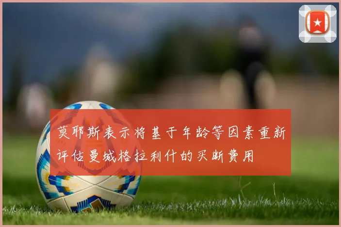 莫耶斯表示将基于年龄等因素重新评估曼城格拉利什的买断费用